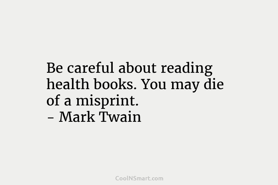Be careful about reading health books. You may die of a misprint. – Mark Twain