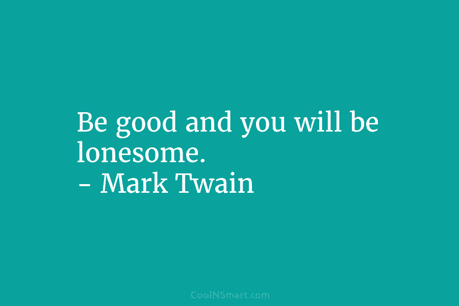 Be good and you will be lonesome. – Mark Twain