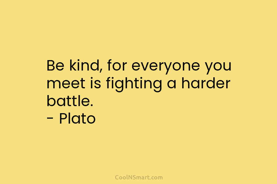 Be kind, for everyone you meet is fighting a harder battle. – Plato