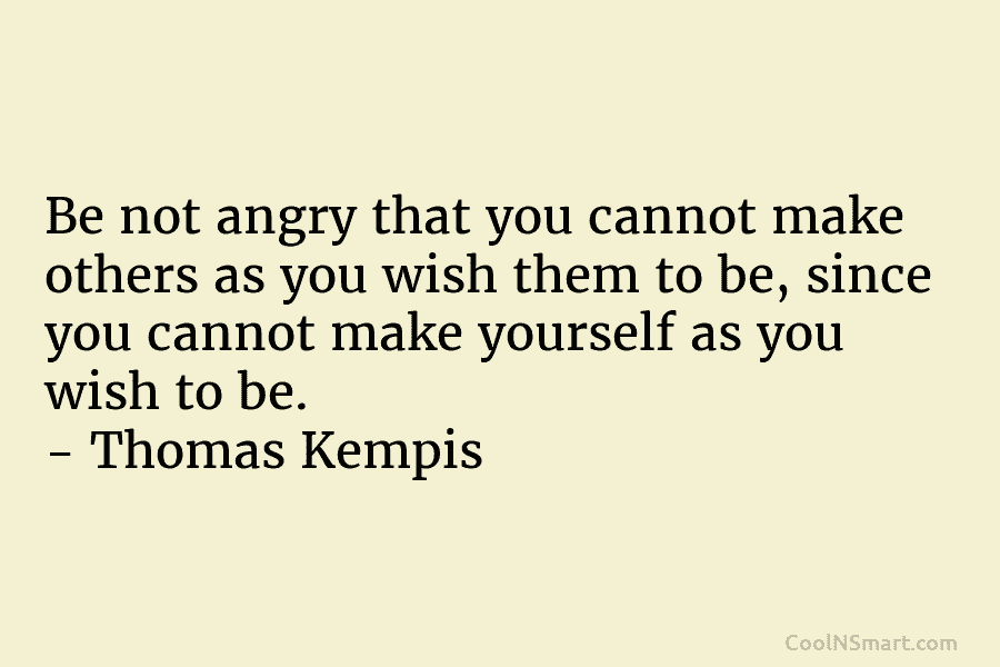 Be not angry that you cannot make others as you wish them to be, since you cannot make yourself as...