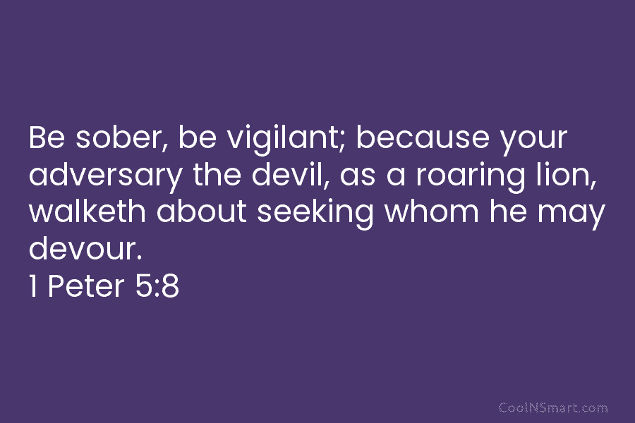 Be sober, be vigilant; because your adversary the devil, as a roaring lion, walketh about...