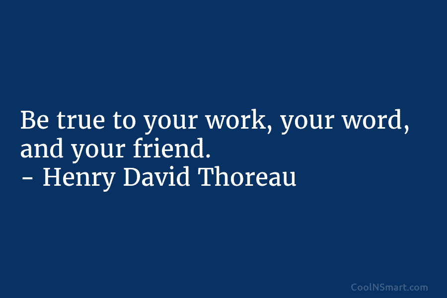 Be true to your work, your word, and your friend. – Henry David Thoreau