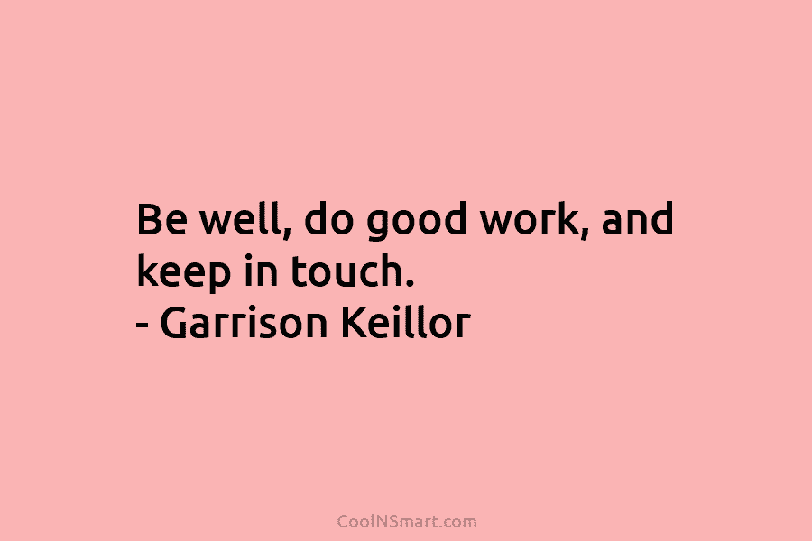 Be well, do good work, and keep in touch. – Garrison Keillor
