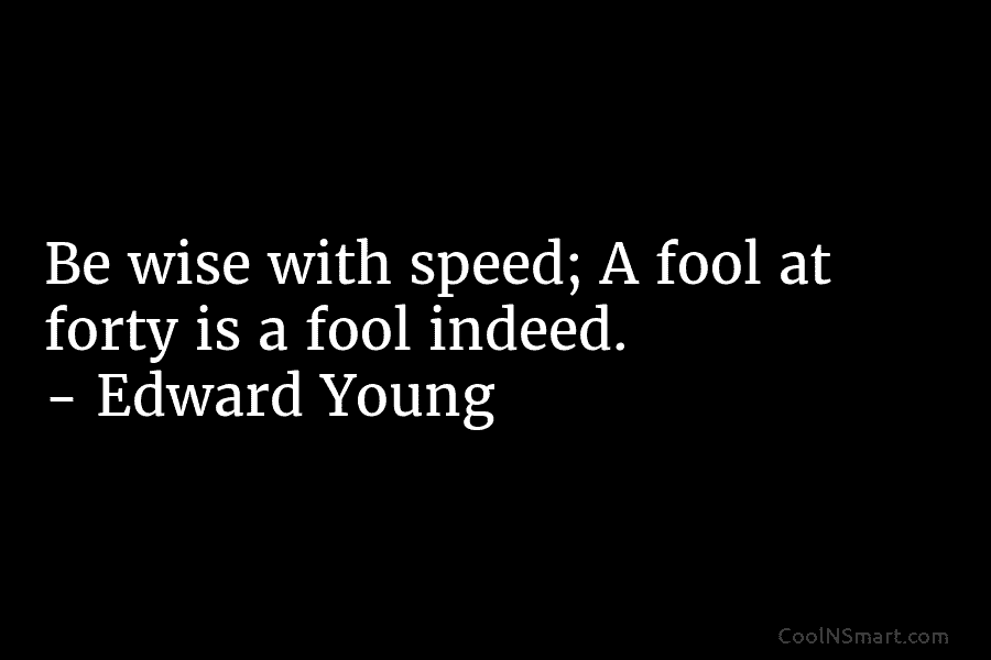 Be wise with speed; A fool at forty is a fool indeed. – Edward Young