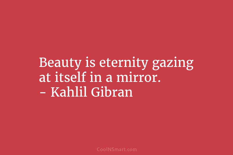 Beauty is eternity gazing at itself in a mirror. – Kahlil Gibran
