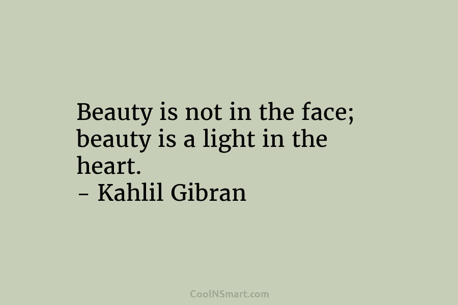 Beauty is not in the face; beauty is a light in the heart. – Kahlil Gibran