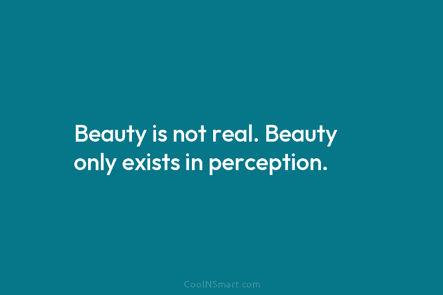 Beauty is not real. Beauty only exists in perception.
