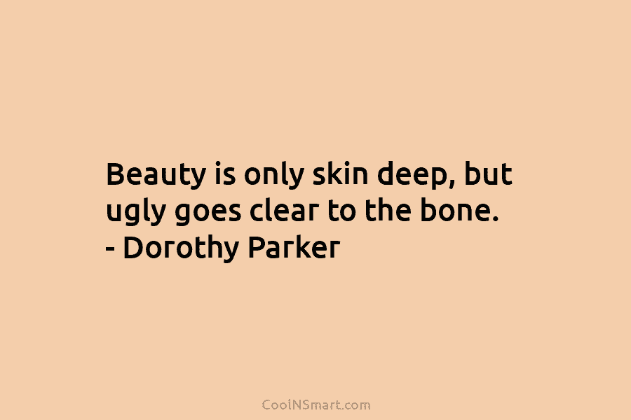 Beauty is only skin deep, but ugly goes clear to the bone. – Dorothy Parker