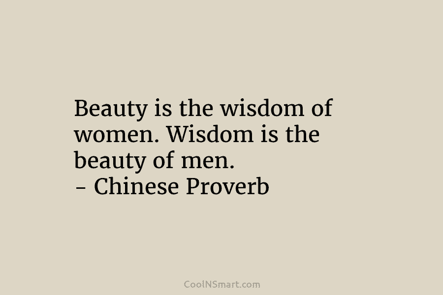 Beauty is the wisdom of women. Wisdom is the beauty of men. – Chinese Proverb