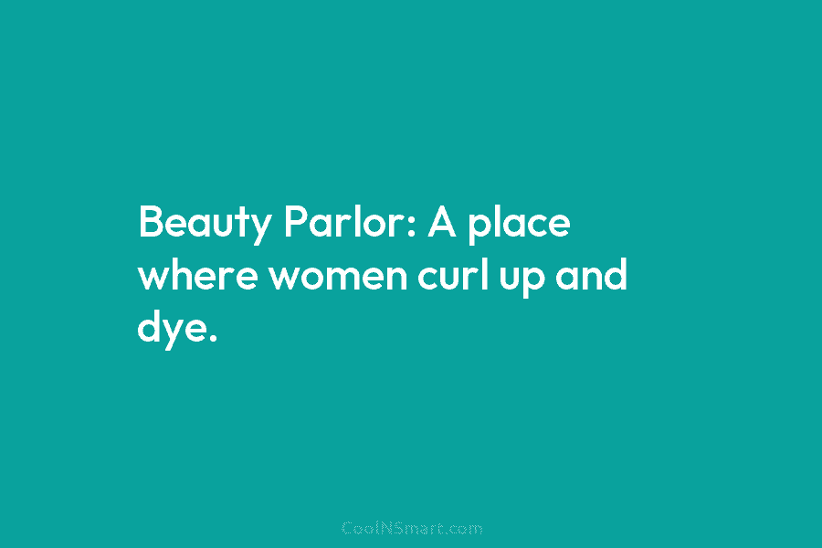 Beauty Parlor: A place where women curl up and dye.