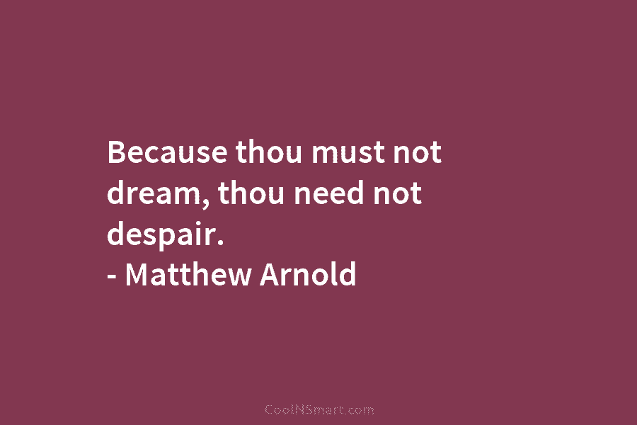 Because thou must not dream, thou need not despair. – Matthew Arnold