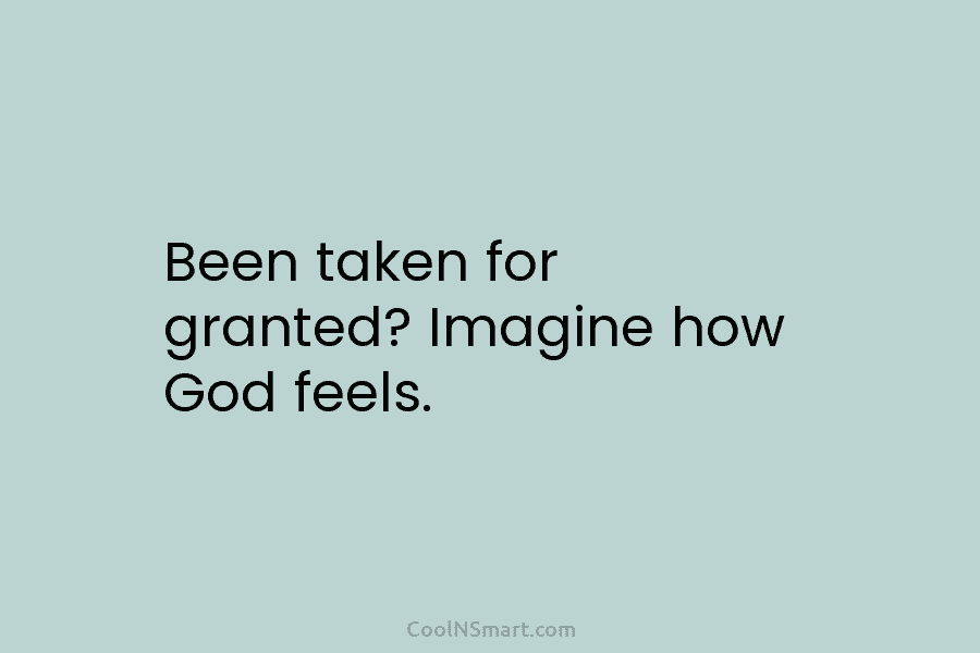 Been taken for granted? Imagine how God feels.