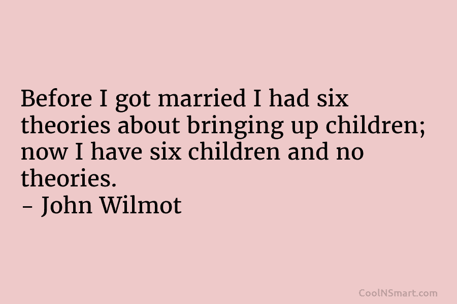 Before I got married I had six theories about bringing up children; now I have six children and no theories....