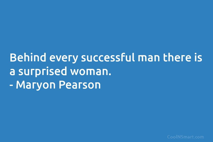 Behind every successful man there is a surprised woman. – Maryon Pearson
