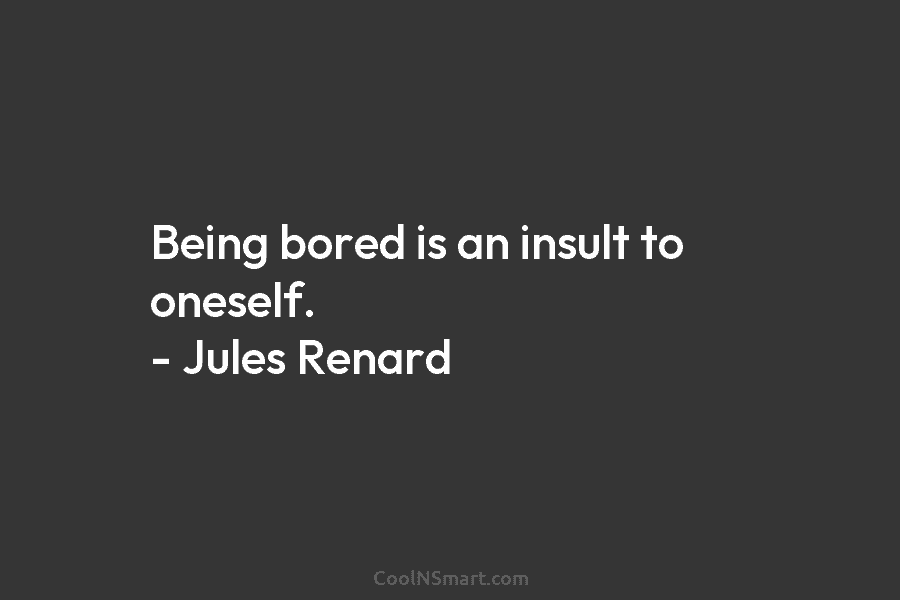 Being bored is an insult to oneself. – Jules Renard