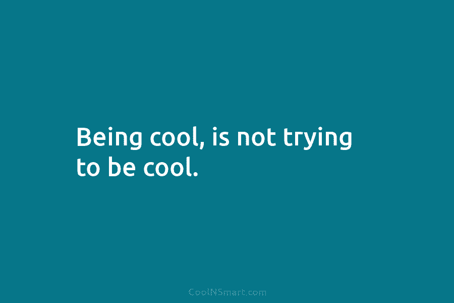 Being cool, is not trying to be cool.