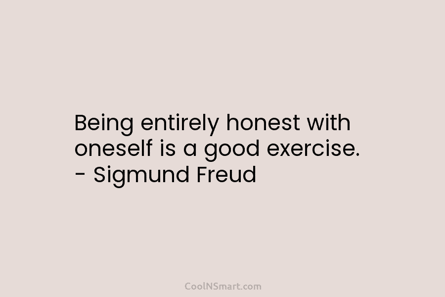 Being entirely honest with oneself is a good exercise. – Sigmund Freud