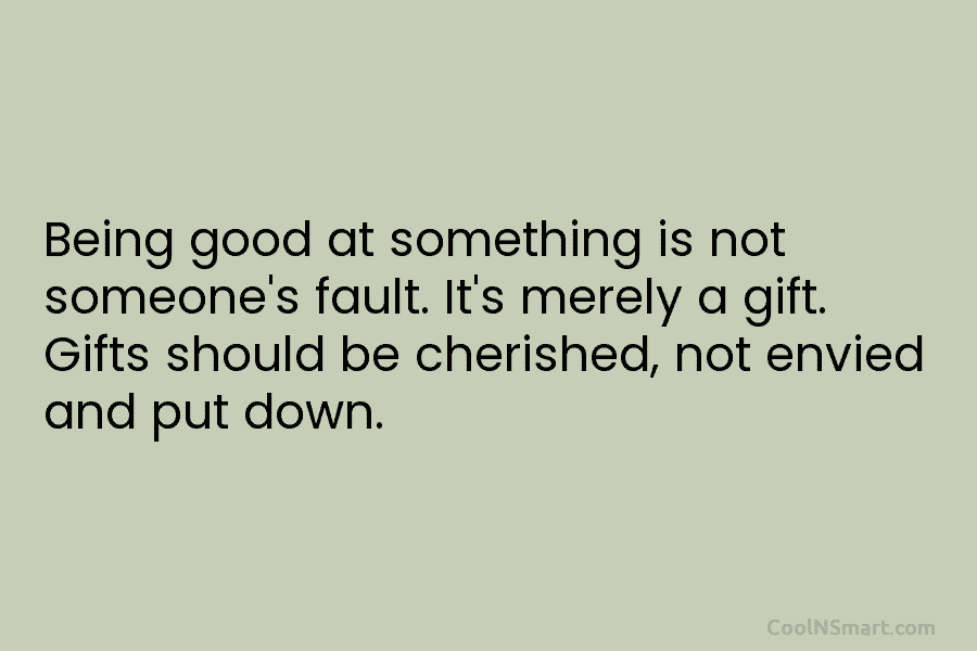 Being good at something is not someone’s fault. It’s merely a gift. Gifts should be...