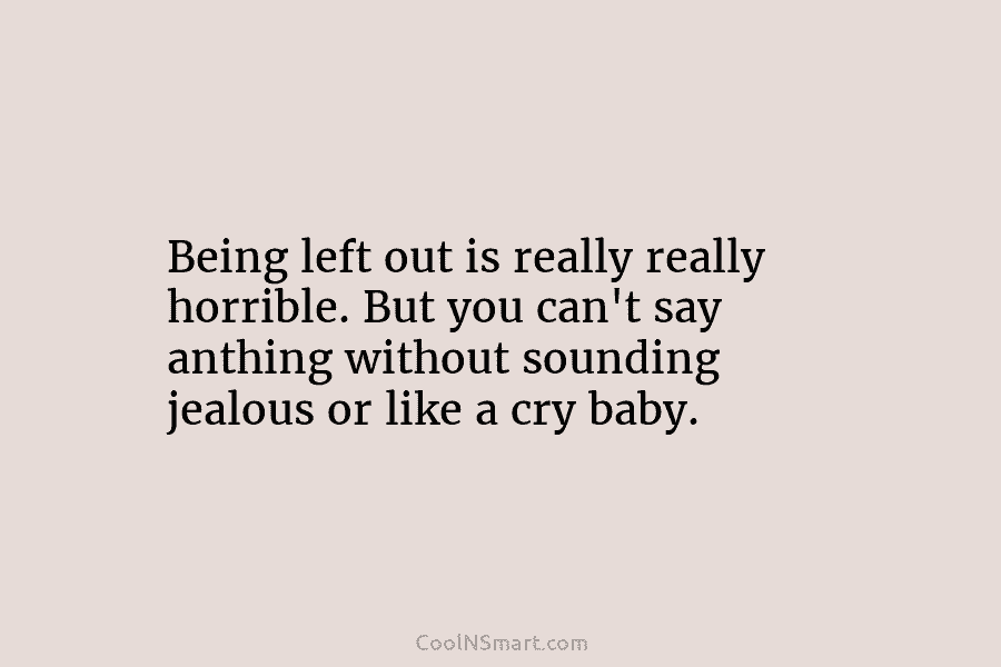 Being left out is really really horrible. But you can’t say anthing without sounding jealous or like a cry baby.