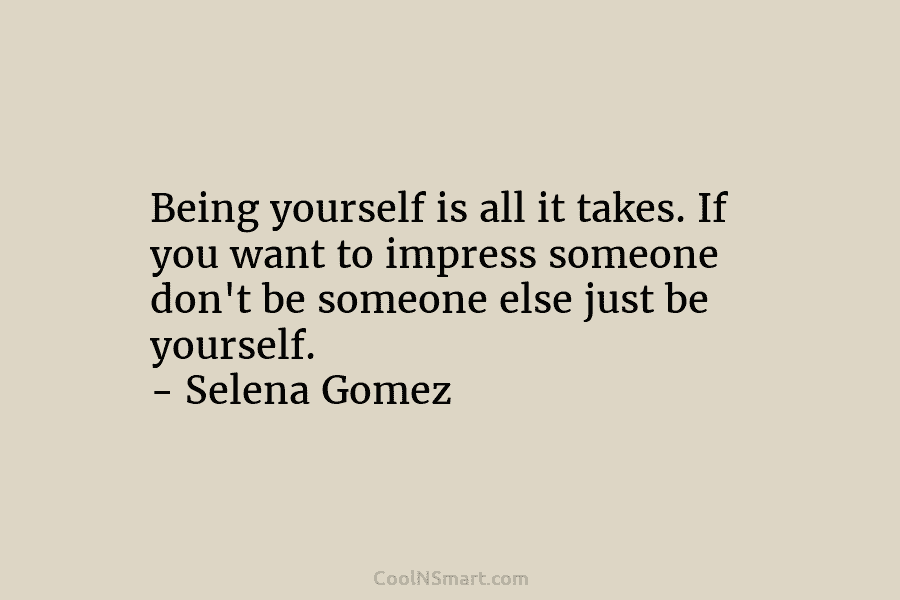 Being yourself is all it takes. If you want to impress someone don’t be someone else just be yourself. –...