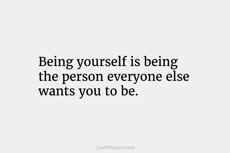 Being yourself is being the person everyone else wants you to be.