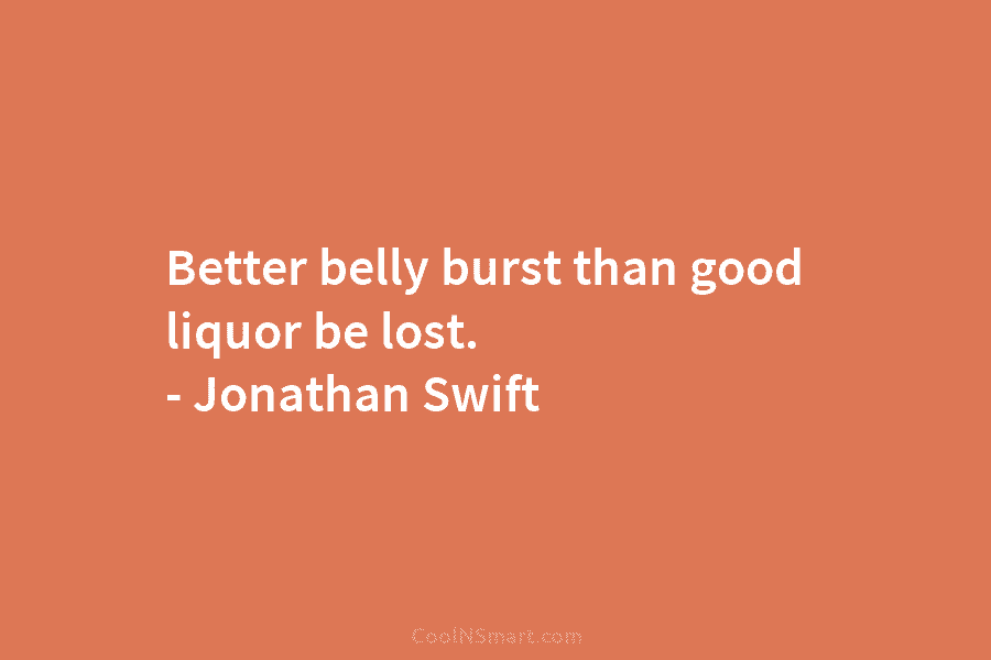 Better belly burst than good liquor be lost. – Jonathan Swift