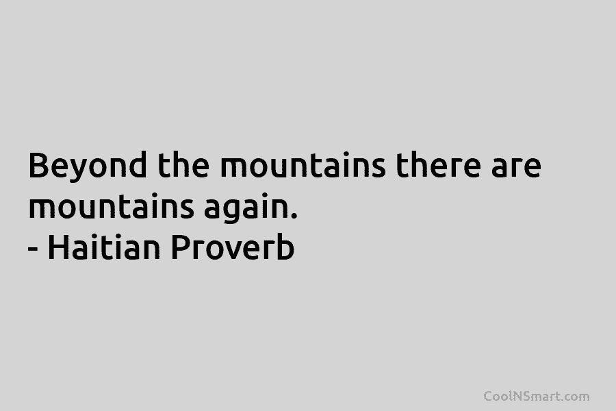 Beyond the mountains there are mountains again. – Haitian Proverb