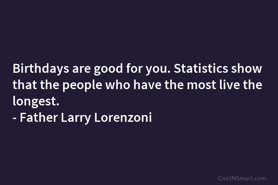 Birthdays are good for you. Statistics show that the people who have the most live the longest. – Father Larry...