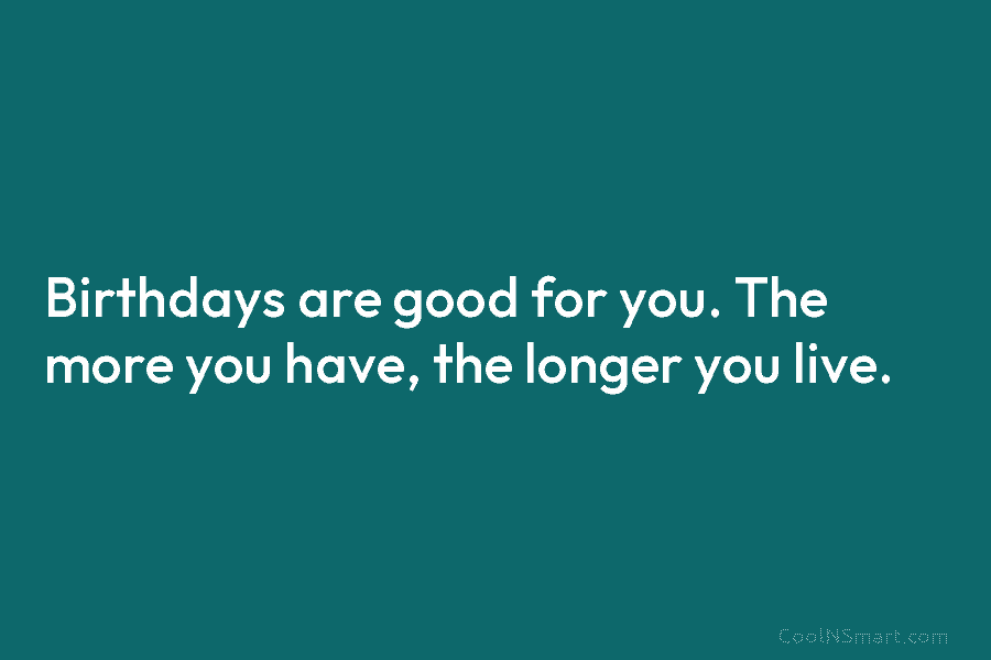 Birthdays are good for you. The more you have, the longer you live.