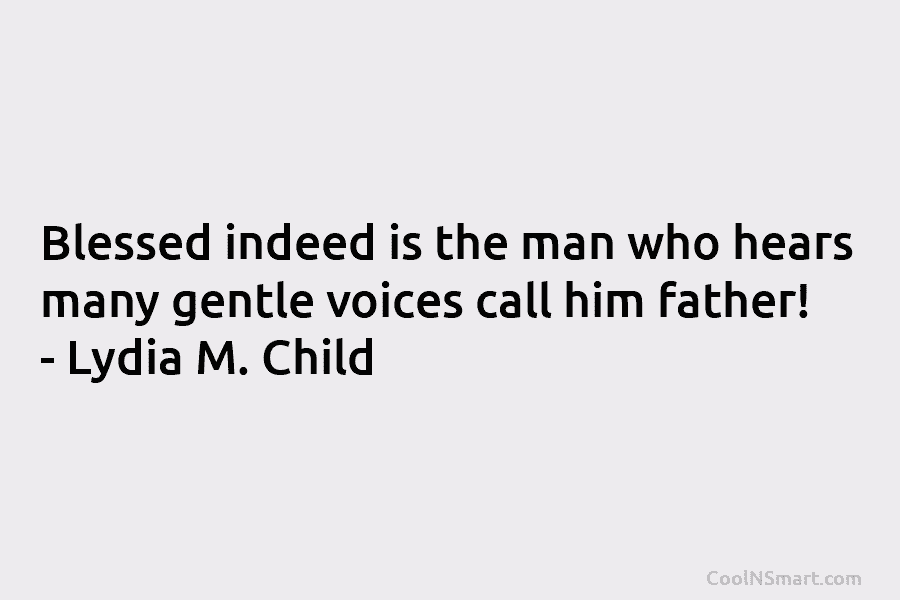 Blessed indeed is the man who hears many gentle voices call him father! – Lydia M. Child