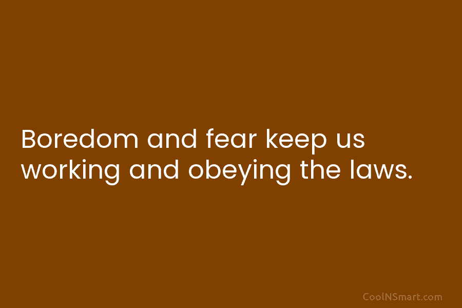 Boredom and fear keep us working and obeying the laws.
