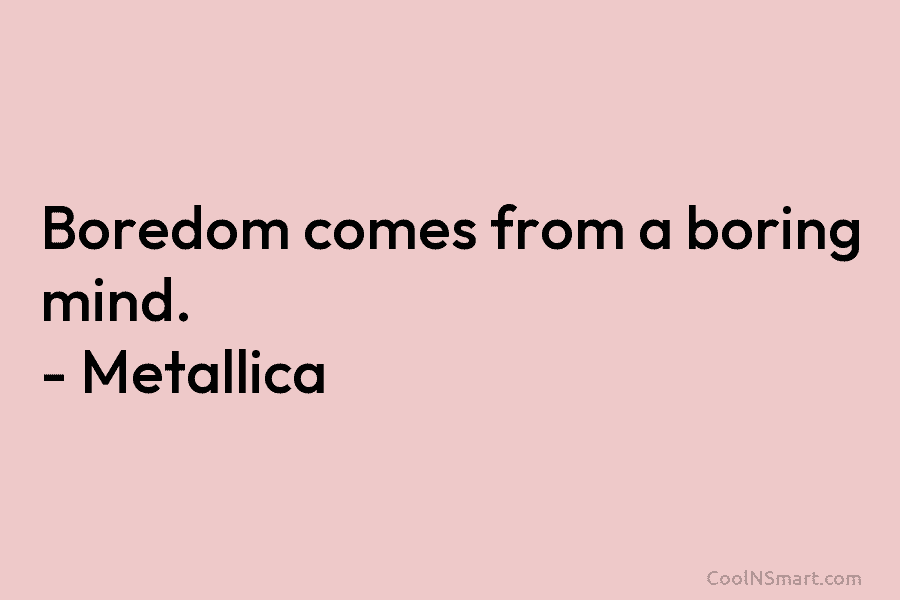 Boredom comes from a boring mind. – Metallica
