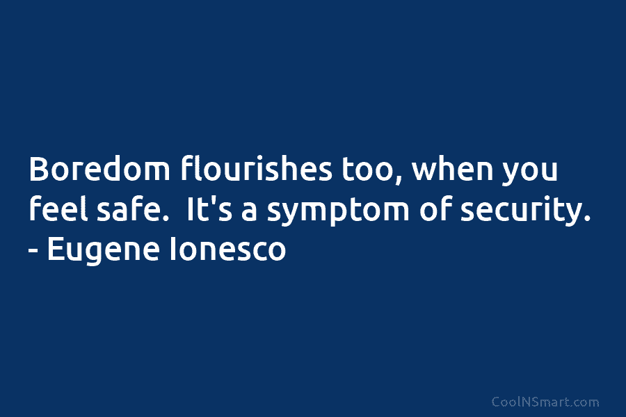 Boredom flourishes too, when you feel safe. It’s a symptom of security. – Eugene Ionesco