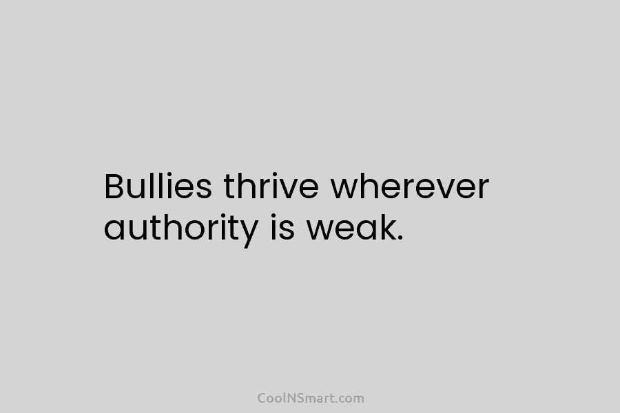 Bullies thrive wherever authority is weak.