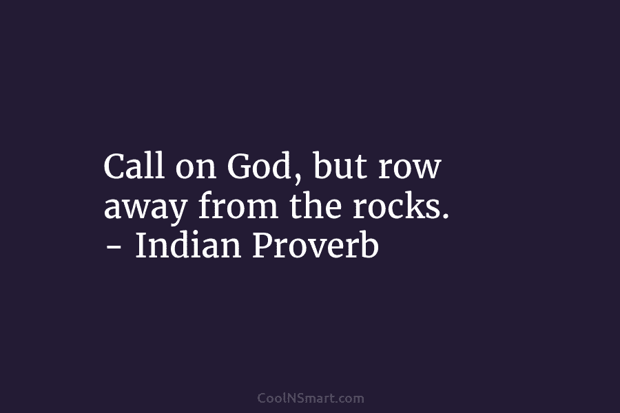 Call on God, but row away from the rocks. – Indian Proverb