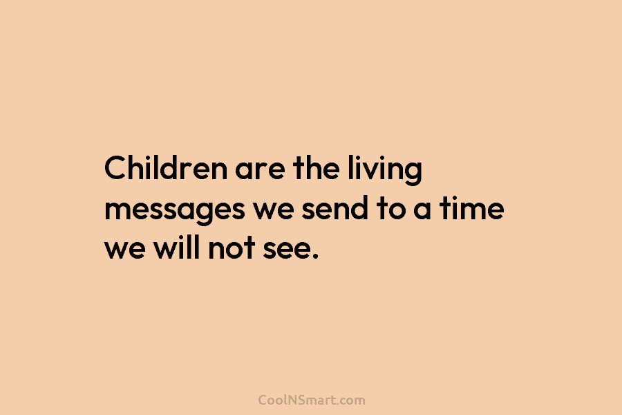 Children are the living messages we send to a time we will not see.