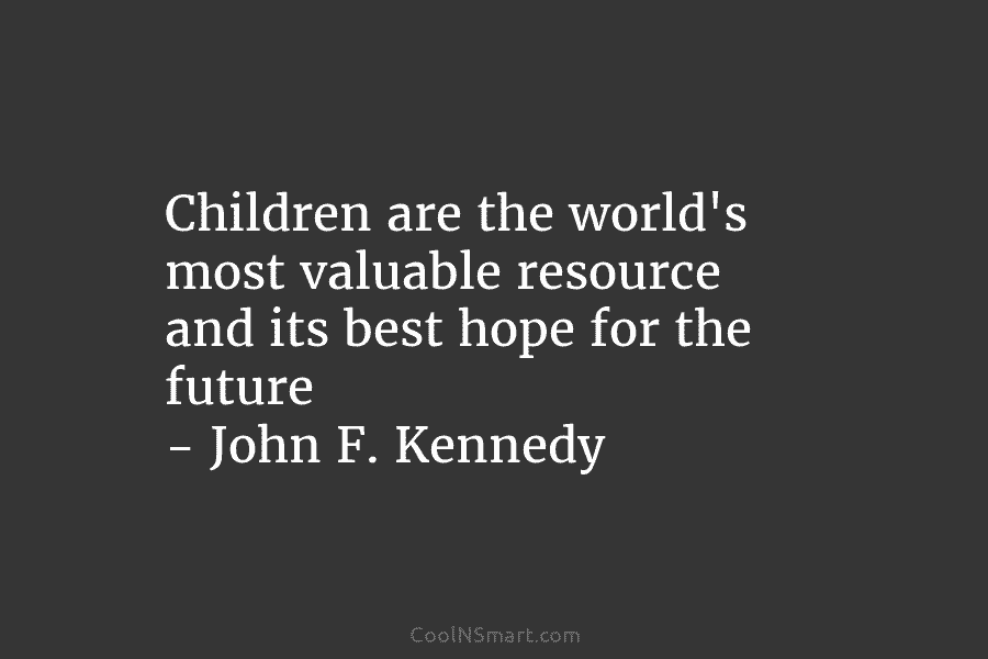 Children are the world’s most valuable resource and its best hope for the future – John F. Kennedy