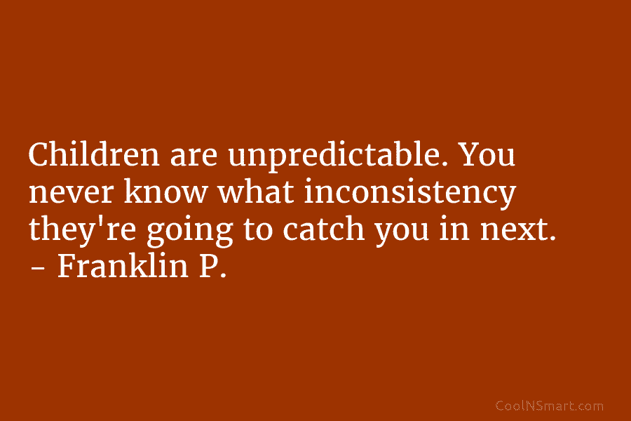 Children are unpredictable. You never know what inconsistency they’re going to catch you in next. – Franklin P.