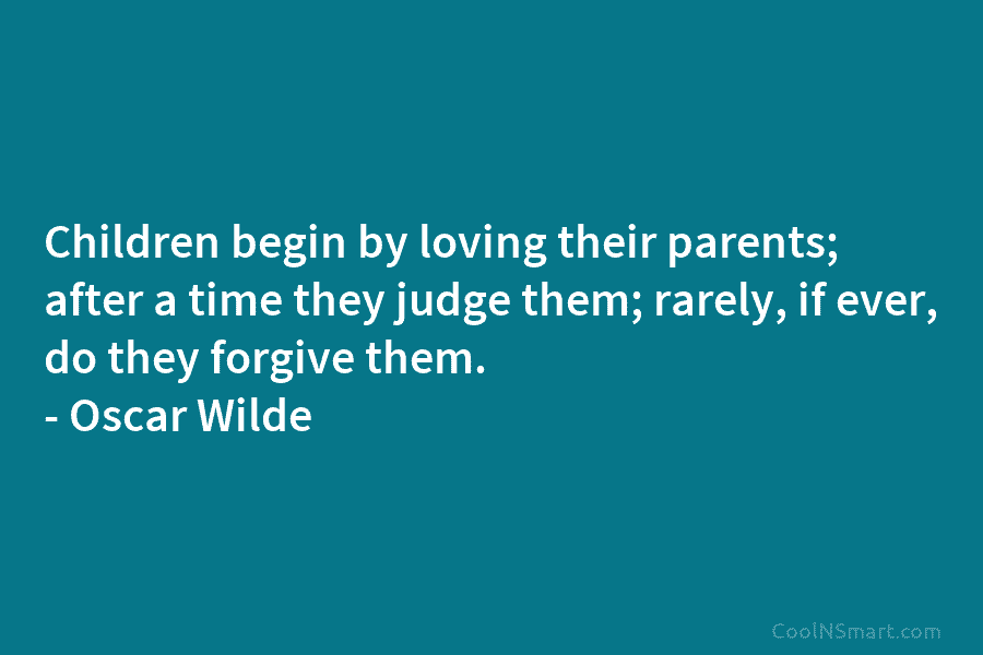 Children begin by loving their parents; after a time they judge them; rarely, if ever, do they forgive them. –...