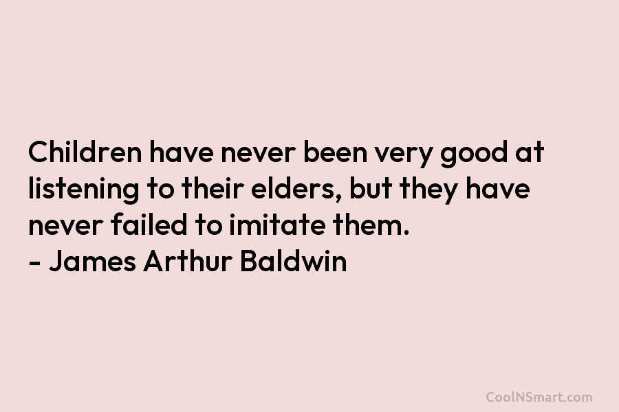Children have never been very good at listening to their elders, but they have never failed to imitate them. –...