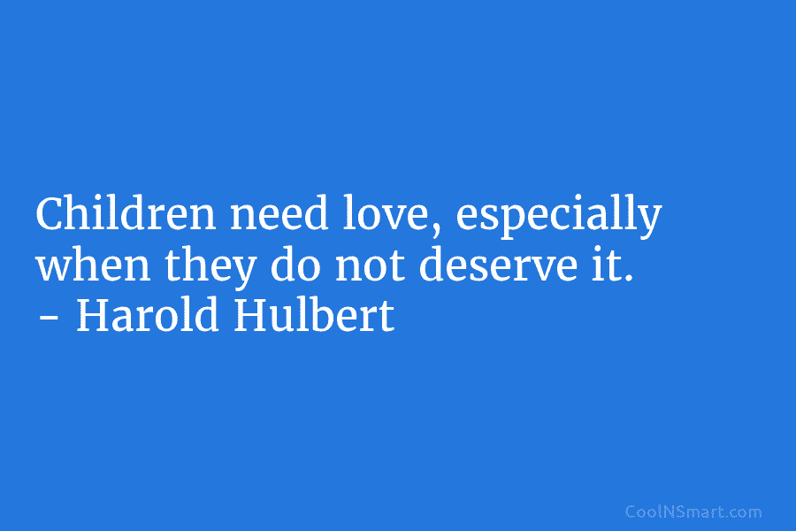 Children need love, especially when they do not deserve it. – Harold Hulbert