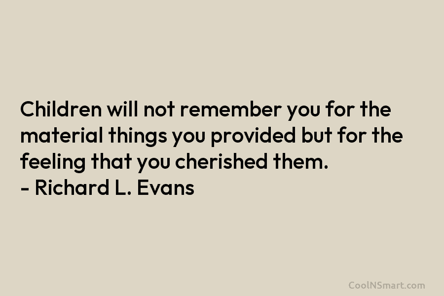 Children will not remember you for the material things you provided but for the feeling that you cherished them. –...