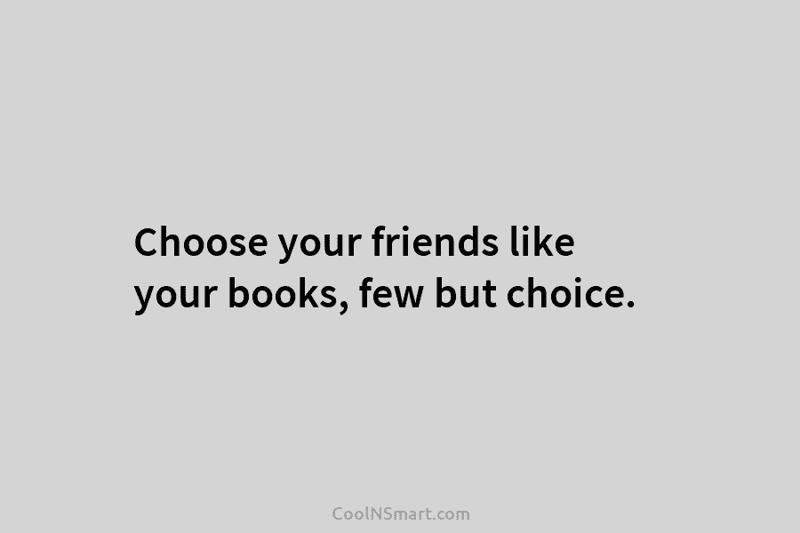Choose your friends like your books, few but choice.