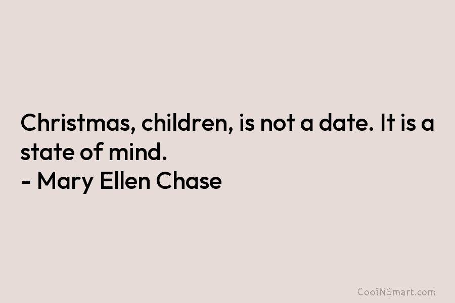 Christmas, children, is not a date. It is a state of mind. – Mary Ellen Chase