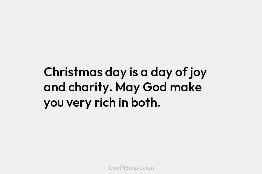 Christmas day is a day of joy and charity. May God make you very rich in both.