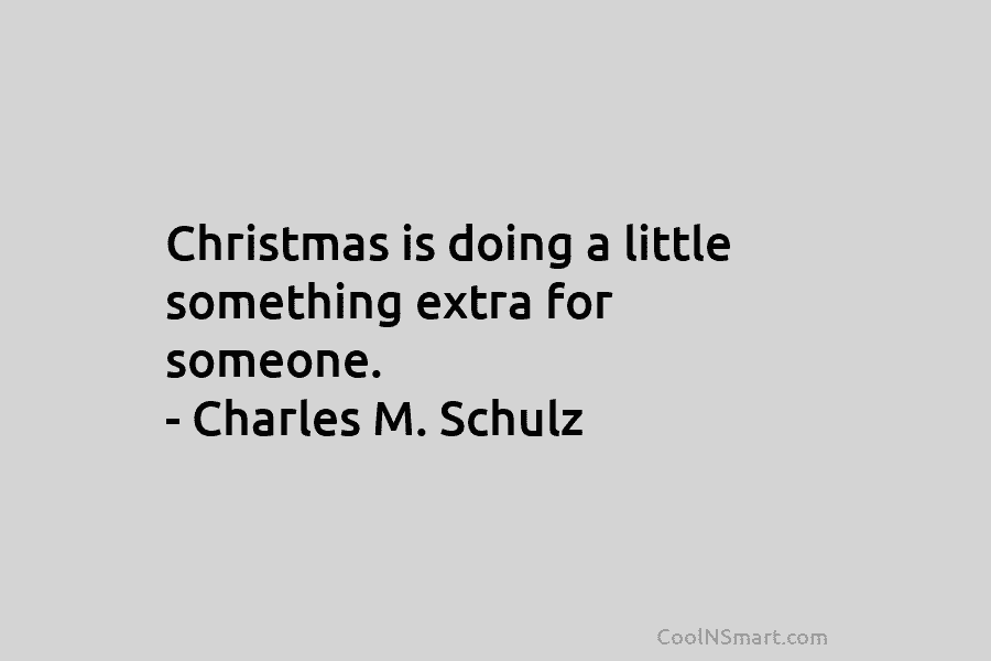 Christmas is doing a little something extra for someone. – Charles M. Schulz