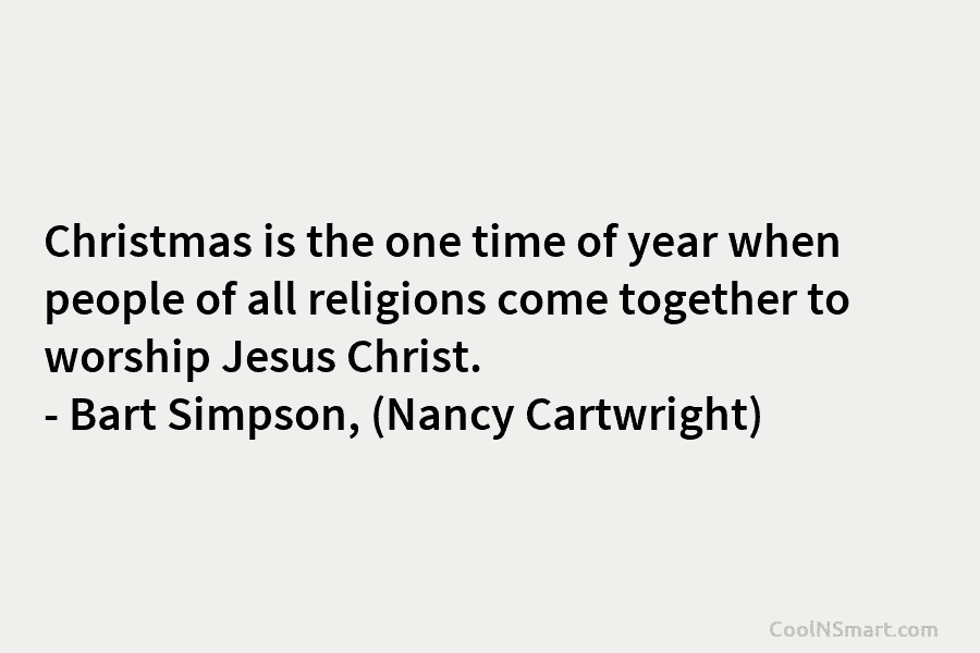 Christmas is the one time of year when people of all religions come together to worship Jesus Christ. – Bart...