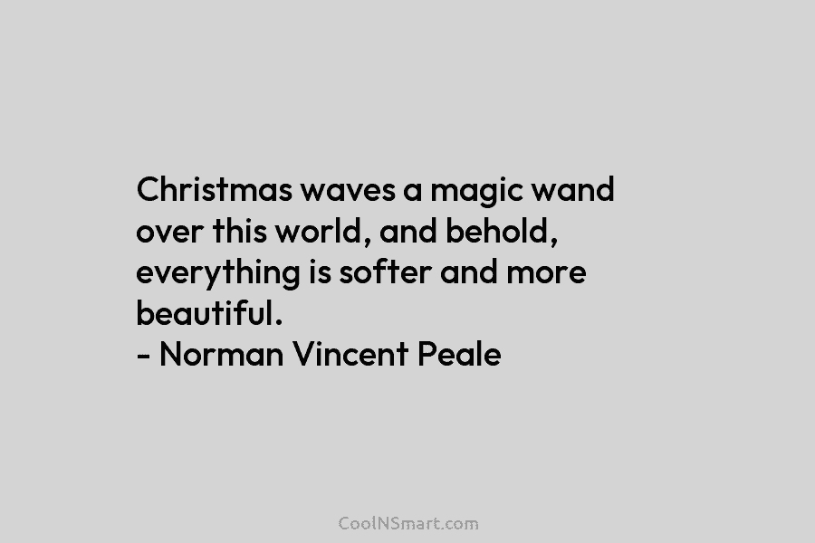 Christmas waves a magic wand over this world, and behold, everything is softer and more beautiful. – Norman Vincent Peale