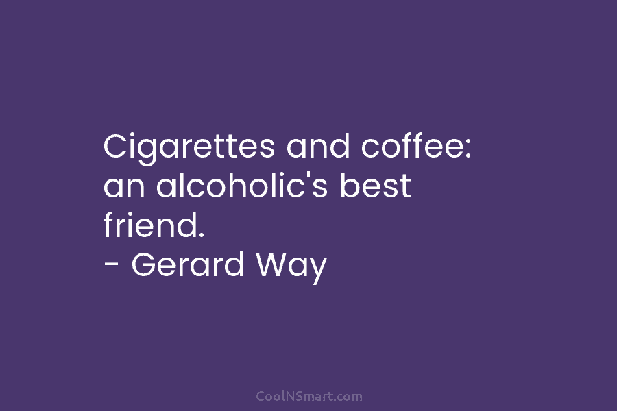 Cigarettes and coffee: an alcoholic’s best friend. – Gerard Way