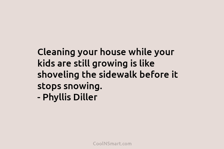 Cleaning your house while your kids are still growing is like shoveling the sidewalk before it stops snowing. – Phyllis...